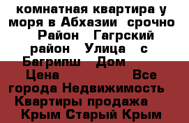 3 комнатная квартира у моря в Абхазии, срочно › Район ­ Гагрский район › Улица ­ с. Багрипш › Дом ­ 75 › Цена ­ 3 000 000 - Все города Недвижимость » Квартиры продажа   . Крым,Старый Крым